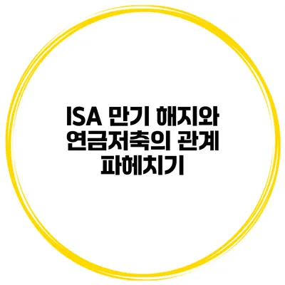 ISA 만기 해지와 연금저축의 관계 파헤치기