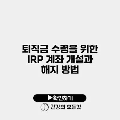 퇴직금 수령을 위한 IRP 계좌 개설과 해지 방법