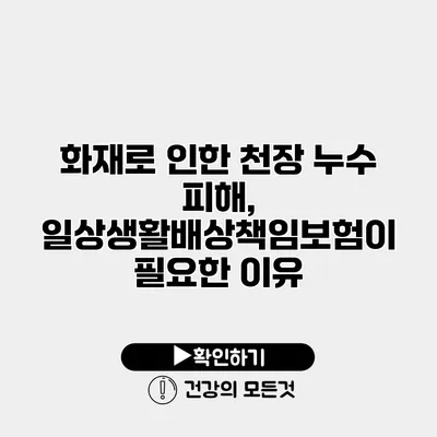 화재로 인한 천장 누수 피해, 일상생활배상책임보험이 필요한 이유