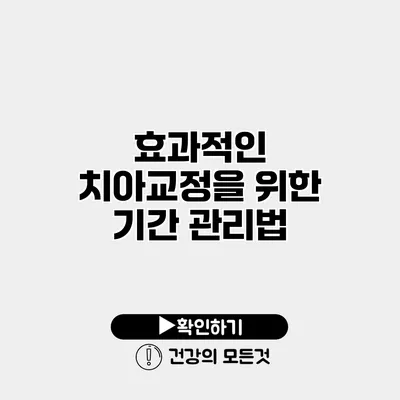효과적인 치아교정을 위한 기간 관리법
