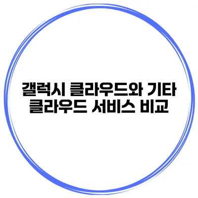 갤럭시 클라우드와 기타 클라우드 서비스 비교