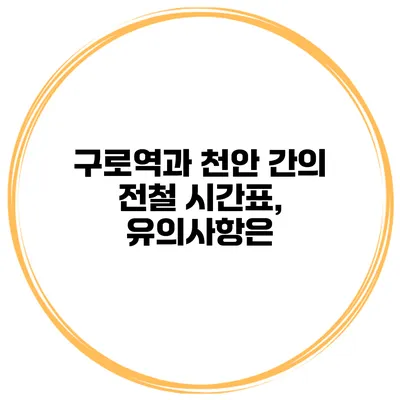 구로역과 천안 간의 전철 시간표, 유의사항은?