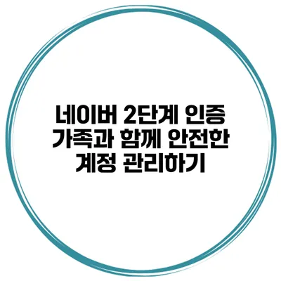 네이버 2단계 인증 가족과 함께 안전한 계정 관리하기