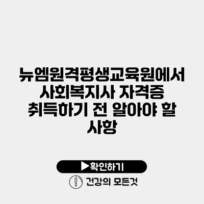뉴엠원격평생교육원에서 사회복지사 자격증 취득하기 전 알아야 할 사항