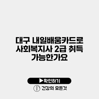 대구 내일배움카드로 사회복지사 2급 취득 가능한가요?