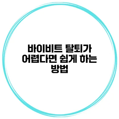 바이비트 탈퇴가 어렵다면 쉽게 하는 방법