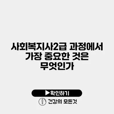 사회복지사2급 과정에서 가장 중요한 것은 무엇인가?