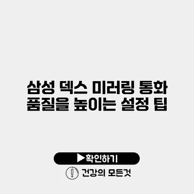 삼성 덱스 미러링 통화 품질을 높이는 설정 팁