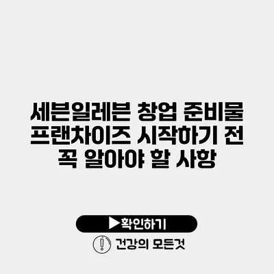 세븐일레븐 창업 준비물 프랜차이즈 시작하기 전 꼭 알아야 할 사항