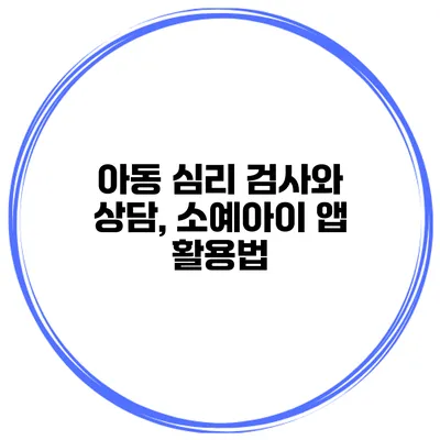 아동 심리 검사와 상담, 소예아이 앱 활용법