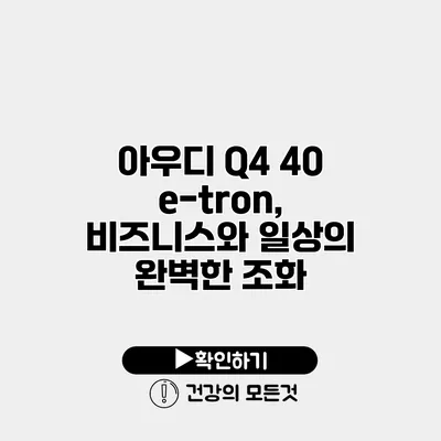 아우디 Q4 40 e-tron, 비즈니스와 일상의 완벽한 조화