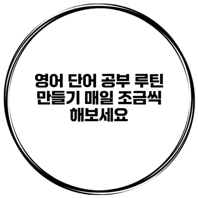 영어 단어 공부 루틴 만들기 매일 조금씩 해보세요