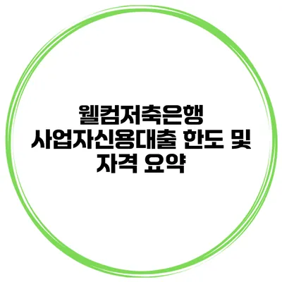 웰컴저축은행 사업자신용대출 한도 및 자격 요약