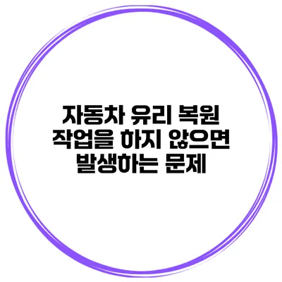 자동차 유리 복원 작업을 하지 않으면 발생하는 문제