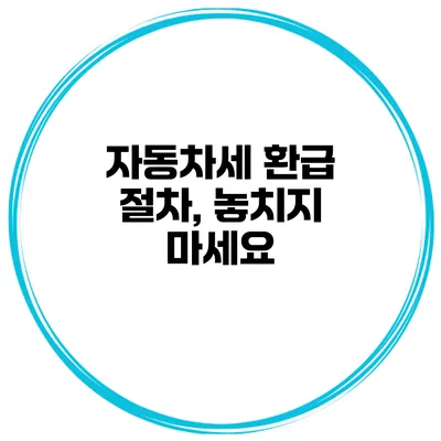 자동차세 환급 절차, 놓치지 마세요