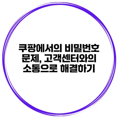 쿠팡에서의 비밀번호 문제, 고객센터와의 소통으로 해결하기