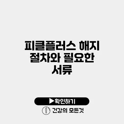 피클플러스 해지 절차와 필요한 서류