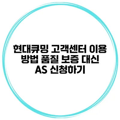 현대큐밍 고객센터 이용 방법 품질 보증 대신 A/S 신청하기