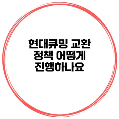 현대큐밍 교환 정책 어떻게 진행하나요?