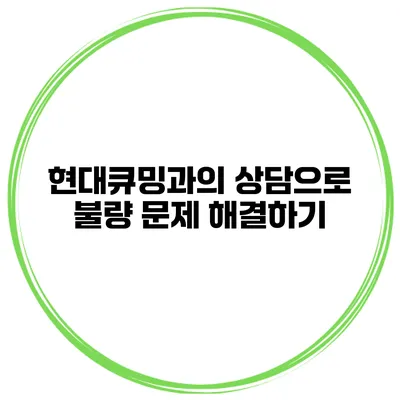 현대큐밍과의 상담으로 불량 문제 해결하기